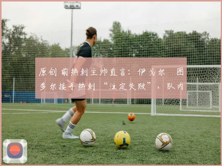 原创 前热刺主帅直言:伊戈尔・图多尔接手热刺 “注定失败”,队内氛围 “ toxic 至极”