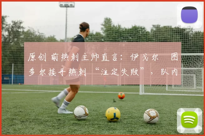 原创 前热刺主帅直言：伊戈尔・图多尔接手热刺 “注定失败”，队内氛围 “ toxic 至极”