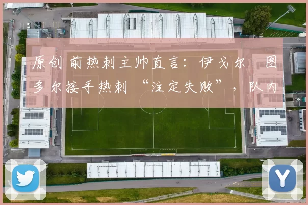 原创 前热刺主帅直言：伊戈尔・图多尔接手热刺 “注定失败”，队内氛围 “ toxic 至极”