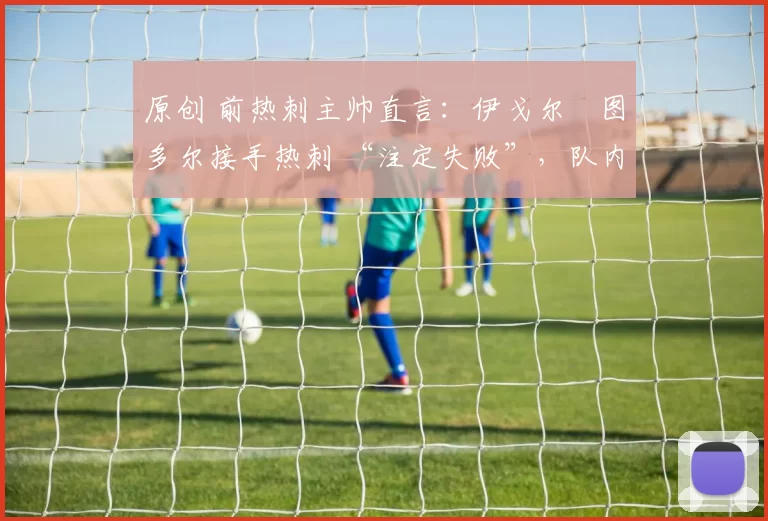 原创 前热刺主帅直言：伊戈尔・图多尔接手热刺 “注定失败”，队内氛围 “ toxic 至极”