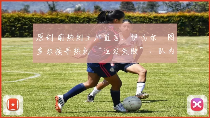 原创 前热刺主帅直言:伊戈尔・图多尔接手热刺 “注定失败”,队内氛围 “ toxic 至极”