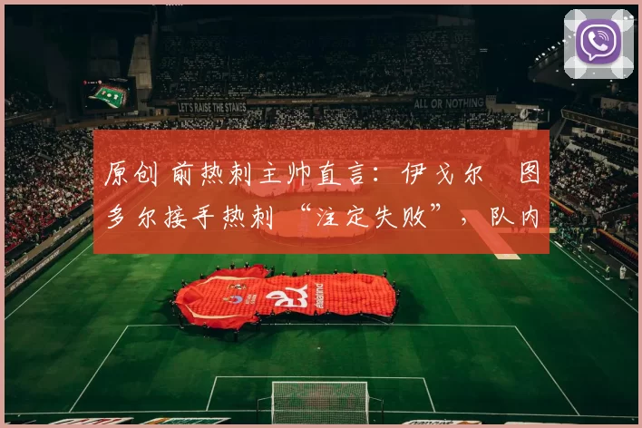 原创 前热刺主帅直言：伊戈尔・图多尔接手热刺 “注定失败”，队内氛围 “ toxic 至极”