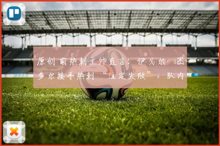 原创 前热刺主帅直言：伊戈尔・图多尔接手热刺 “注定失败”，队内氛围 “ toxic 至极”