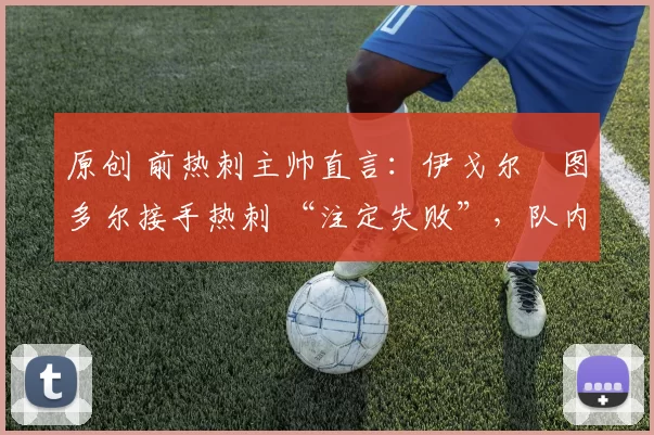 原创 前热刺主帅直言:伊戈尔・图多尔接手热刺 “注定失败”,队内氛围 “ toxic 至极”