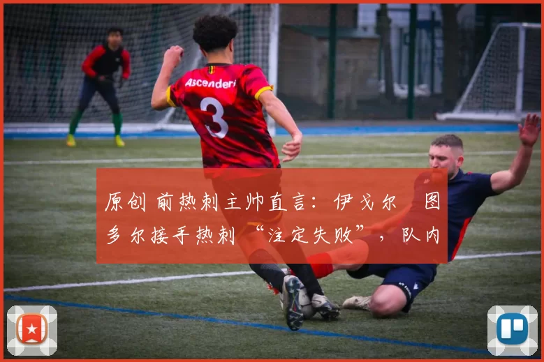 原创 前热刺主帅直言:伊戈尔・图多尔接手热刺 “注定失败”,队内氛围 “ toxic 至极”