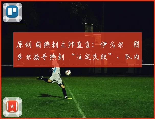 原创 前热刺主帅直言：伊戈尔・图多尔接手热刺 “注定失败”，队内氛围 “ toxic 至极”