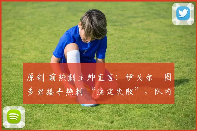 原创 前热刺主帅直言:伊戈尔・图多尔接手热刺 “注定失败”,队内氛围 “ toxic 至极”