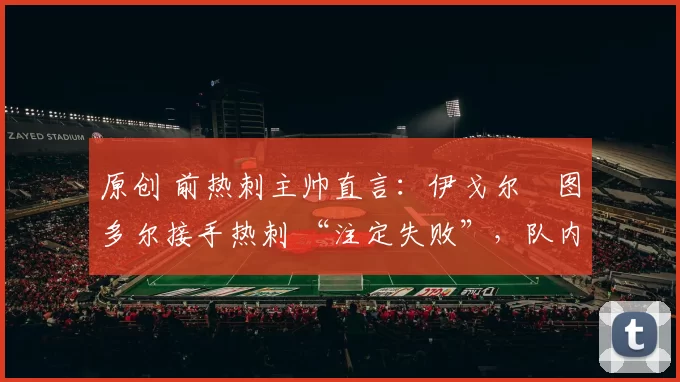 原创 前热刺主帅直言：伊戈尔・图多尔接手热刺 “注定失败”，队内氛围 “ toxic 至极”