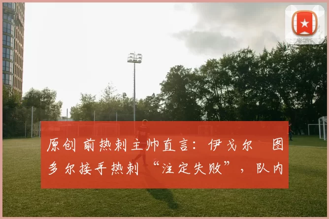 原创 前热刺主帅直言：伊戈尔・图多尔接手热刺 “注定失败”，队内氛围 “ toxic 至极”