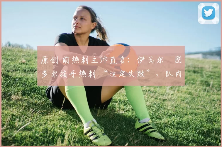 原创 前热刺主帅直言:伊戈尔・图多尔接手热刺 “注定失败”,队内氛围 “ toxic 至极”