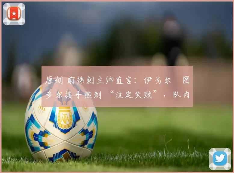 原创 前热刺主帅直言:伊戈尔・图多尔接手热刺 “注定失败”,队内氛围 “ toxic 至极”