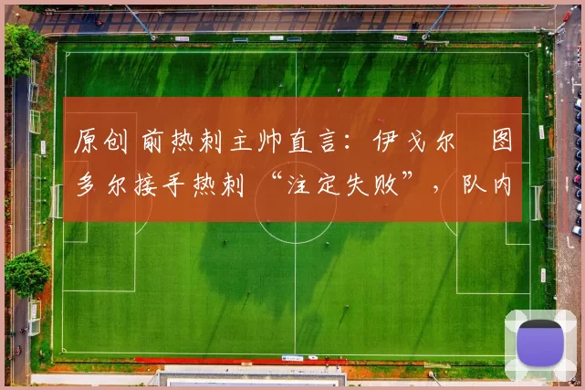 原创 前热刺主帅直言：伊戈尔・图多尔接手热刺 “注定失败”，队内氛围 “ toxic 至极”