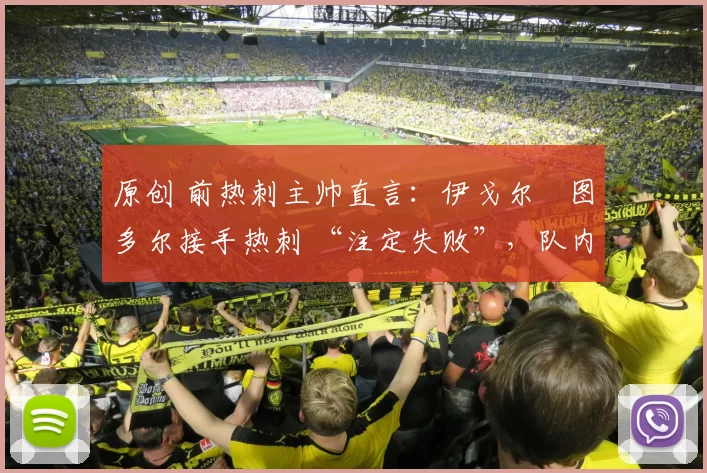 原创 前热刺主帅直言：伊戈尔・图多尔接手热刺 “注定失败”，队内氛围 “ toxic 至极”