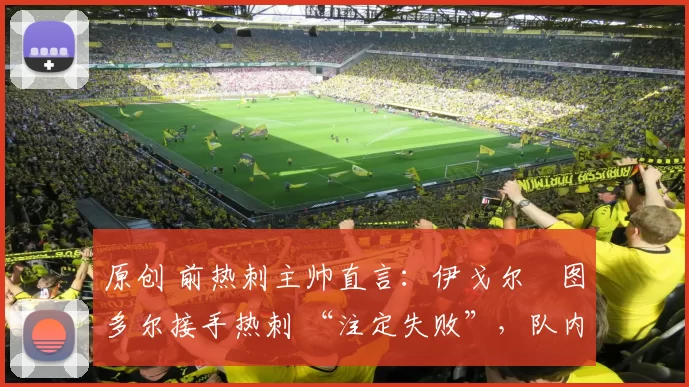 原创 前热刺主帅直言：伊戈尔・图多尔接手热刺 “注定失败”，队内氛围 “ toxic 至极”