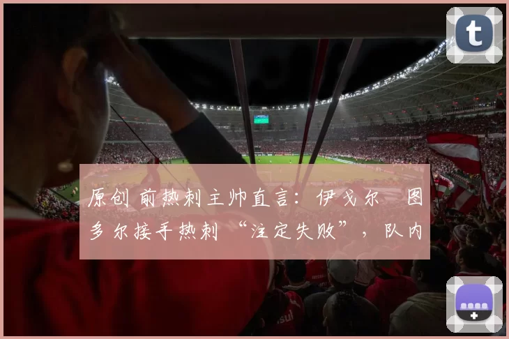 原创 前热刺主帅直言:伊戈尔・图多尔接手热刺 “注定失败”,队内氛围 “ toxic 至极”