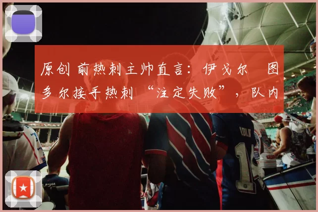 原创 前热刺主帅直言：伊戈尔・图多尔接手热刺 “注定失败”，队内氛围 “ toxic 至极”