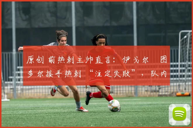 原创 前热刺主帅直言：伊戈尔・图多尔接手热刺 “注定失败”，队内氛围 “ toxic 至极”