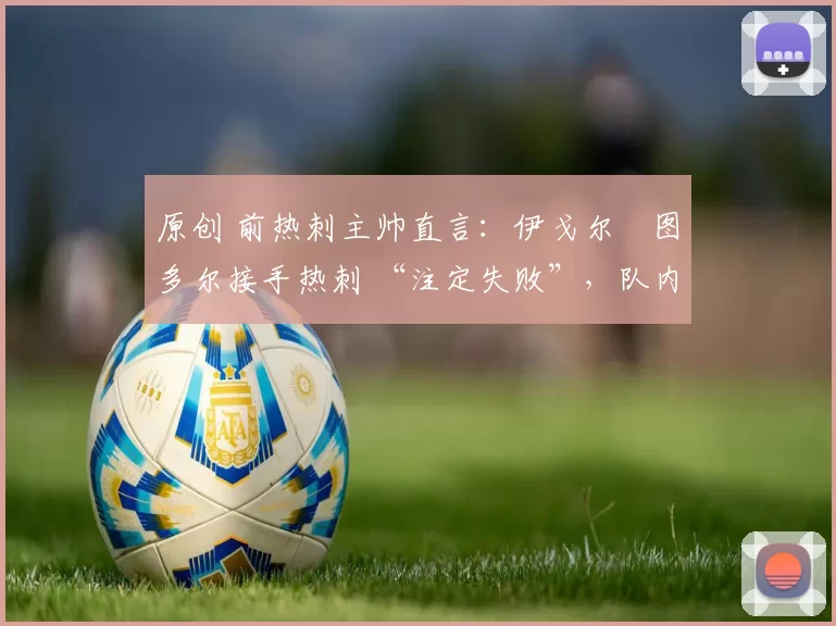 原创 前热刺主帅直言：伊戈尔・图多尔接手热刺 “注定失败”，队内氛围 “ toxic 至极”