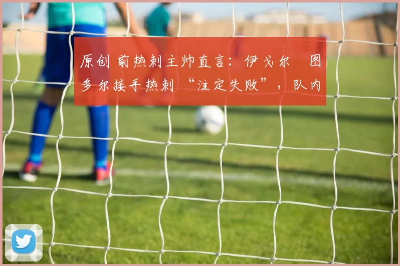 原创 前热刺主帅直言：伊戈尔・图多尔接手热刺 “注定失败”，队内氛围 “ toxic 至极”