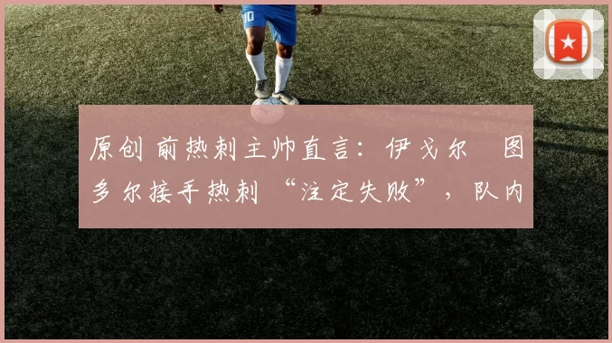 原创 前热刺主帅直言:伊戈尔・图多尔接手热刺 “注定失败”,队内氛围 “ toxic 至极”