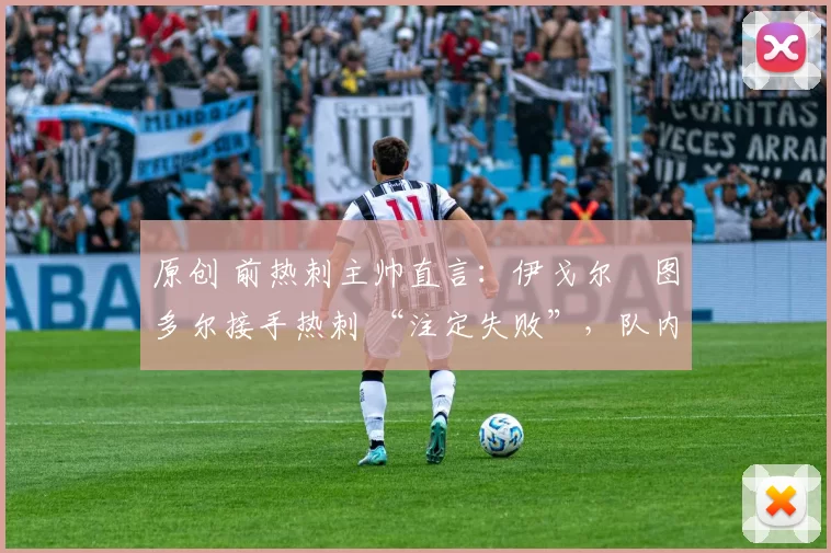 原创 前热刺主帅直言:伊戈尔・图多尔接手热刺 “注定失败”,队内氛围 “ toxic 至极”