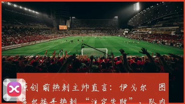 原创 前热刺主帅直言:伊戈尔・图多尔接手热刺 “注定失败”,队内氛围 “ toxic 至极”