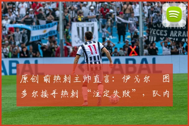 原创 前热刺主帅直言:伊戈尔・图多尔接手热刺 “注定失败”,队内氛围 “ toxic 至极”