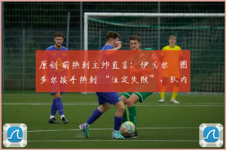 原创 前热刺主帅直言：伊戈尔・图多尔接手热刺 “注定失败”，队内氛围 “ toxic 至极”