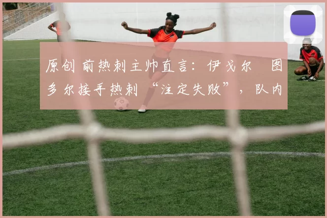 原创 前热刺主帅直言：伊戈尔・图多尔接手热刺 “注定失败”，队内氛围 “ toxic 至极”