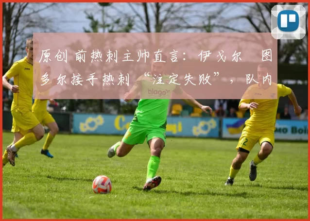 原创 前热刺主帅直言：伊戈尔・图多尔接手热刺 “注定失败”，队内氛围 “ toxic 至极”