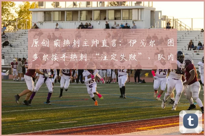 原创 前热刺主帅直言：伊戈尔・图多尔接手热刺 “注定失败”，队内氛围 “ toxic 至极”