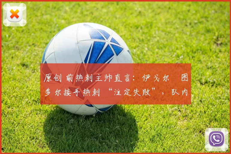 原创 前热刺主帅直言:伊戈尔・图多尔接手热刺 “注定失败”,队内氛围 “ toxic 至极”