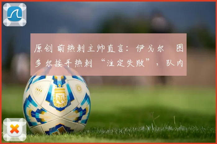 原创 前热刺主帅直言：伊戈尔・图多尔接手热刺 “注定失败”，队内氛围 “ toxic 至极”