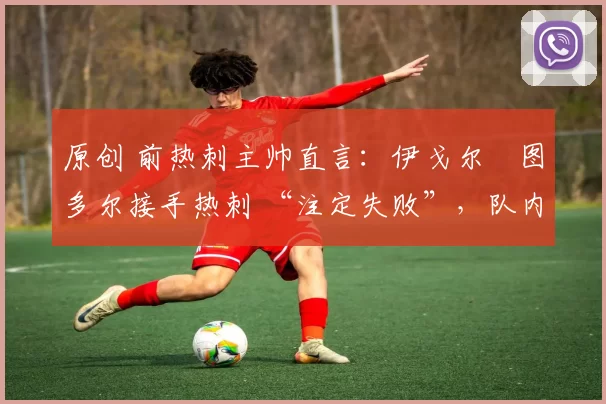 原创 前热刺主帅直言：伊戈尔・图多尔接手热刺 “注定失败”，队内氛围 “ toxic 至极”