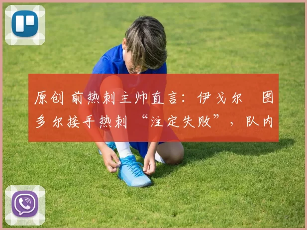 原创 前热刺主帅直言:伊戈尔・图多尔接手热刺 “注定失败”,队内氛围 “ toxic 至极”