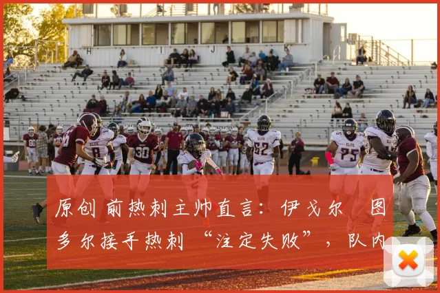 原创 前热刺主帅直言:伊戈尔・图多尔接手热刺 “注定失败”,队内氛围 “ toxic 至极”