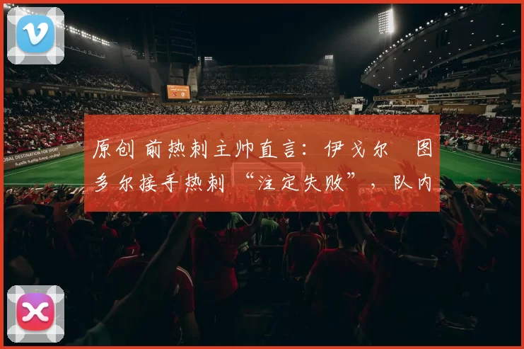 原创 前热刺主帅直言:伊戈尔・图多尔接手热刺 “注定失败”,队内氛围 “ toxic 至极”