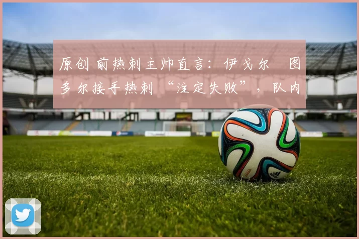 原创 前热刺主帅直言：伊戈尔・图多尔接手热刺 “注定失败”，队内氛围 “ toxic 至极”