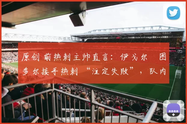 原创 前热刺主帅直言：伊戈尔・图多尔接手热刺 “注定失败”，队内氛围 “ toxic 至极”