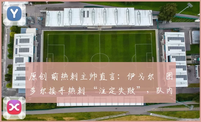 原创 前热刺主帅直言：伊戈尔・图多尔接手热刺 “注定失败”，队内氛围 “ toxic 至极”