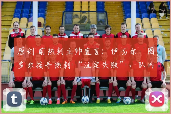 原创 前热刺主帅直言：伊戈尔・图多尔接手热刺 “注定失败”，队内氛围 “ toxic 至极”