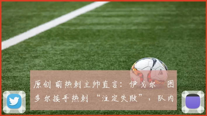 原创 前热刺主帅直言：伊戈尔・图多尔接手热刺 “注定失败”，队内氛围 “ toxic 至极”