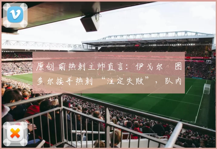 原创 前热刺主帅直言：伊戈尔・图多尔接手热刺 “注定失败”，队内氛围 “ toxic 至极”