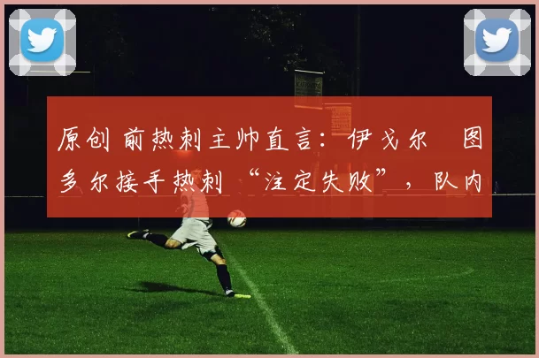 原创 前热刺主帅直言:伊戈尔・图多尔接手热刺 “注定失败”,队内氛围 “ toxic 至极”