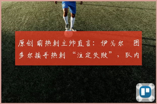 原创 前热刺主帅直言：伊戈尔・图多尔接手热刺 “注定失败”，队内氛围 “ toxic 至极”