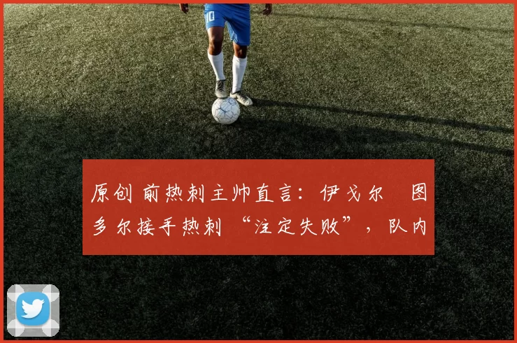 原创 前热刺主帅直言：伊戈尔・图多尔接手热刺 “注定失败”，队内氛围 “ toxic 至极”