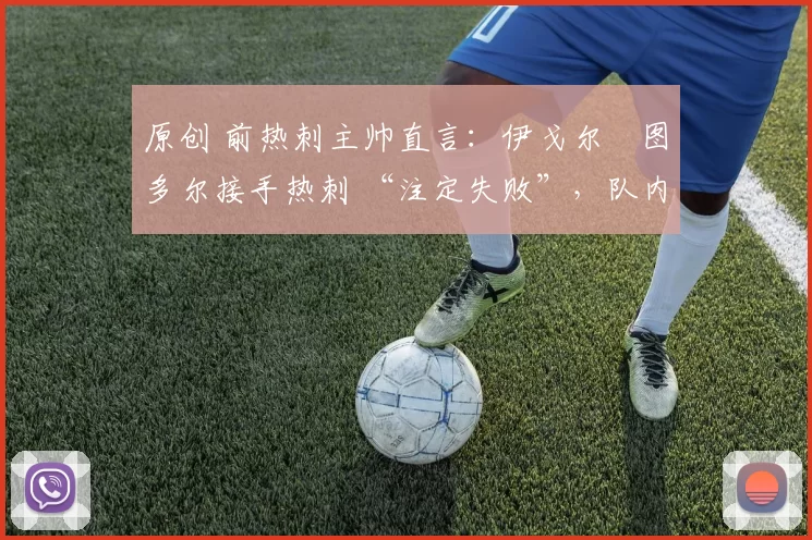 原创 前热刺主帅直言：伊戈尔・图多尔接手热刺 “注定失败”，队内氛围 “ toxic 至极”