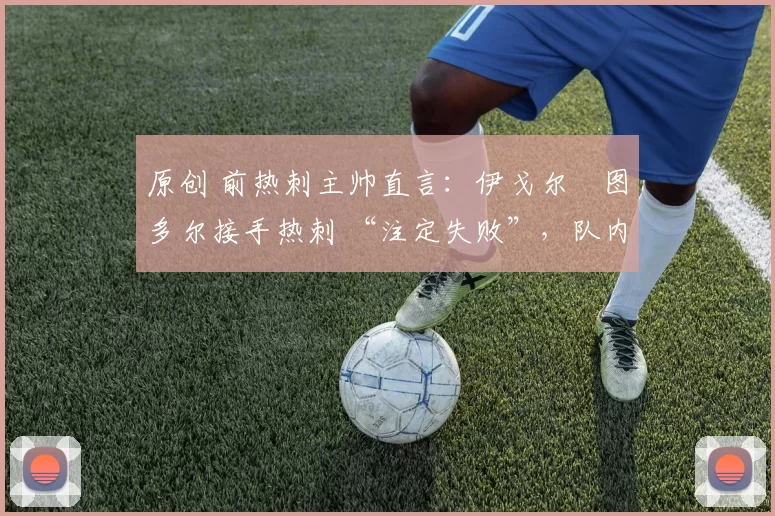 原创 前热刺主帅直言：伊戈尔・图多尔接手热刺 “注定失败”，队内氛围 “ toxic 至极”