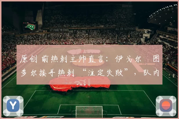 原创 前热刺主帅直言：伊戈尔・图多尔接手热刺 “注定失败”，队内氛围 “ toxic 至极”