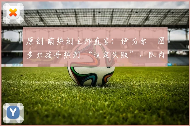 原创 前热刺主帅直言：伊戈尔・图多尔接手热刺 “注定失败”，队内氛围 “ toxic 至极”